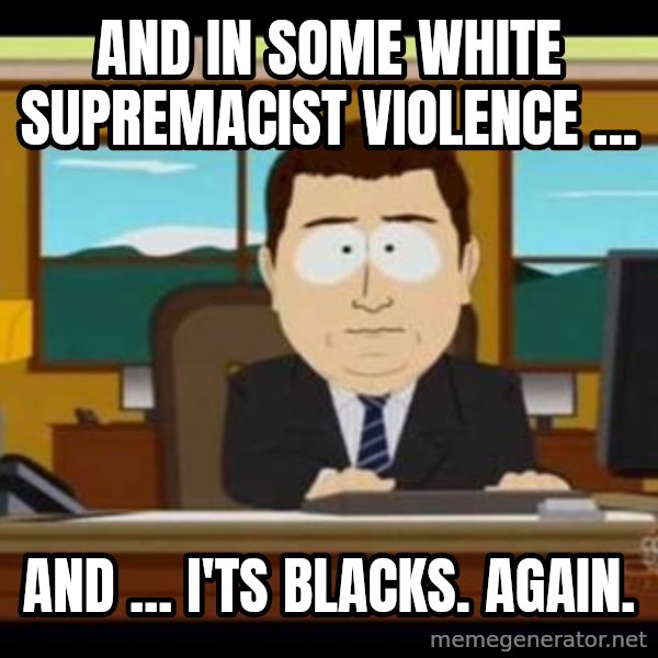 south park aand it's gone meme: And in some white supremacist violence ... / And ... i'ts blacks. Again.
