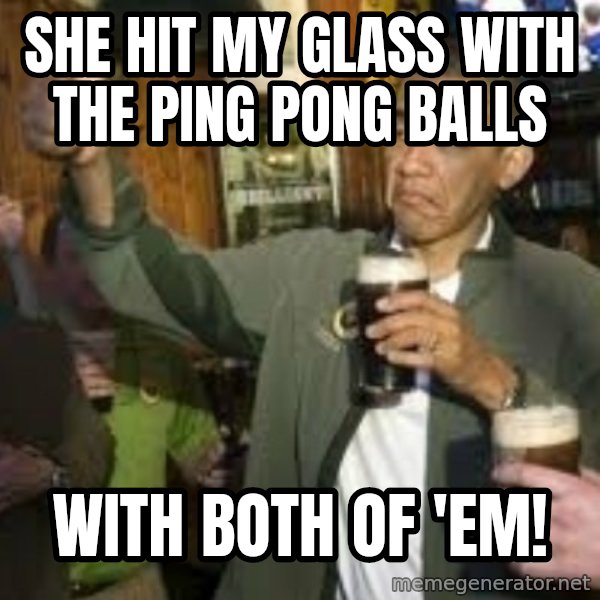 obama beer meme: she hit my glass with the ping pong balls / with both of 'em!