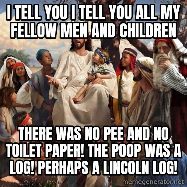 storytime jesus meme: i tell you i tell you all my fellow men and children / there was no pee and no toilet paper! the poop was a log! perhaps a lincoln log!