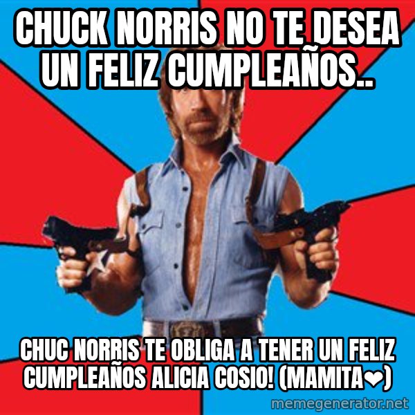 Chuck Norris  meme: Chuck Norris no te desea un feliz cumpleaños.. / Chuc Norris te OBLIGA a tener un feliz cumpleaños ALICIA COSIO! (Mamita❤️)