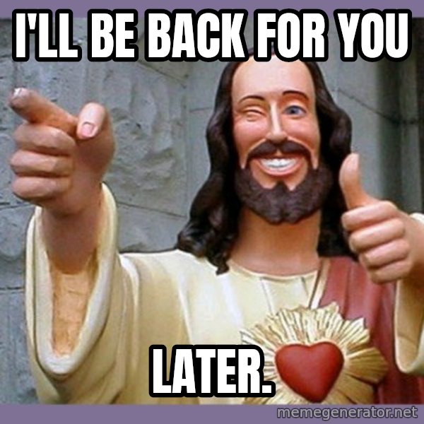 buddy jesus meme: I'll be back for you / later.