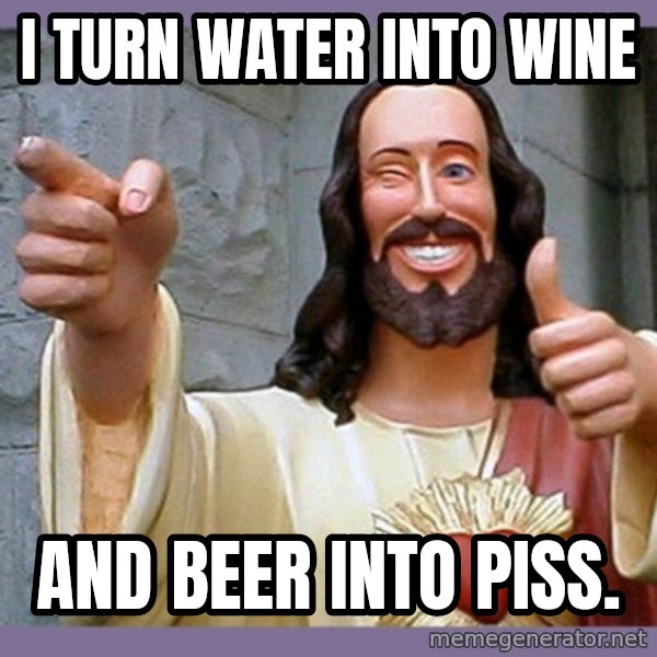 buddy jesus meme: I turn water into wine / and beer into piss.