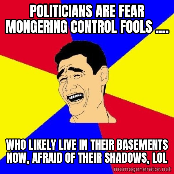 journalist meme: Politicians are fear mongering control fools .... / who likely live in their basements now, afraid of their shadows, lol