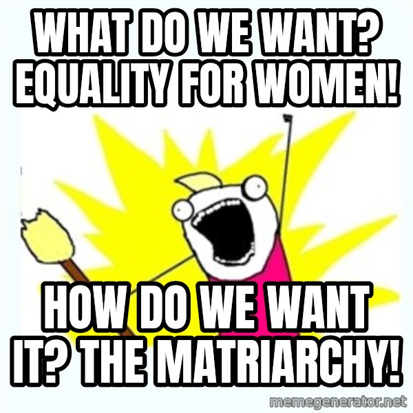 All the things meme: what do we want? equality for women! / how do we want it? the matriarchy!