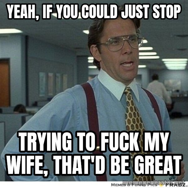 Yeah If You Could Just meme: Yeah, if you could just stop / trying to fuck my wife, that'd be great
