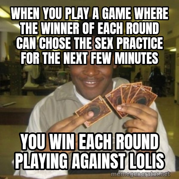 You just activated my trap card meme: when you play a game where the winner of each round can chose the sex practice for the next few minutes / you win each round playing against lolis