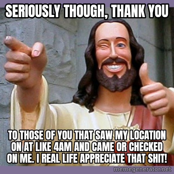 buddy jesus meme: Seriously though, THANK YOU / to those of you that saw my location on at like 4am and came or checked on me. I REAL LIFE appreciate that shit!