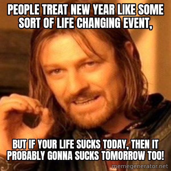 One Does Not Simply meme: People treat new year like some sort of life changing event, / But if your life sucks today, then it probably gonna sucks tomorrow too!