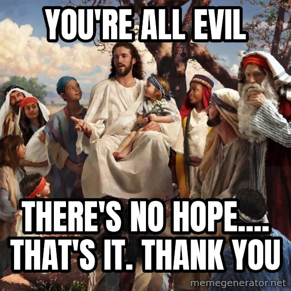 storytime jesus meme: You're all evil / There's no hope.... That's it. Thank you