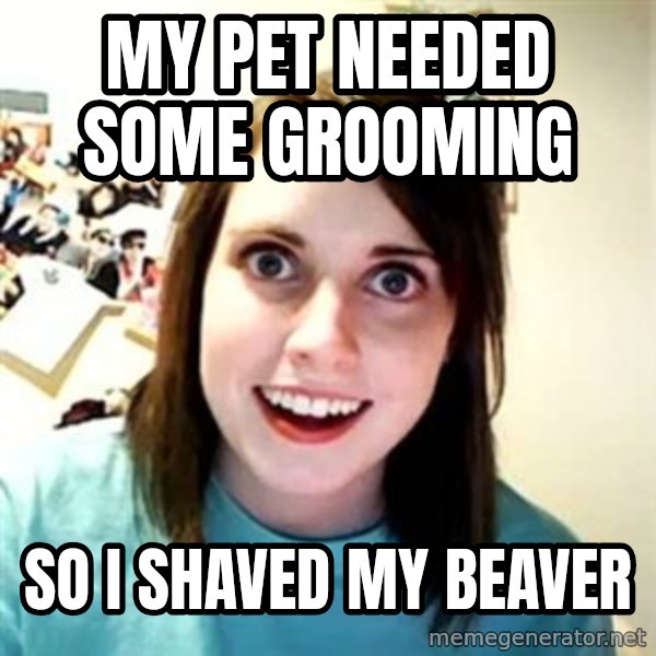 Overly Attached Girlfriend meme: My pet needed some grooming / so I shaved my beaver
