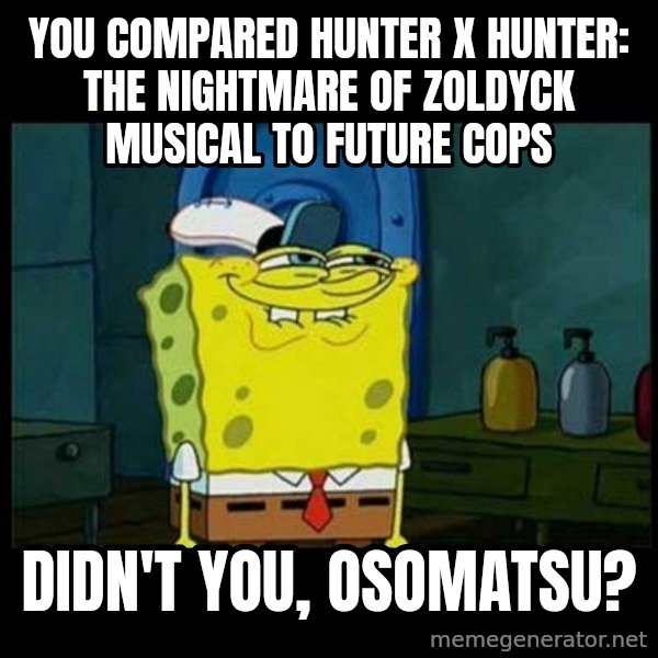 Don't you, Squidward? meme: You compared Hunter x Hunter: The Nightmare of Zoldyck musical to Future Cops / Didn't you, Osomatsu?