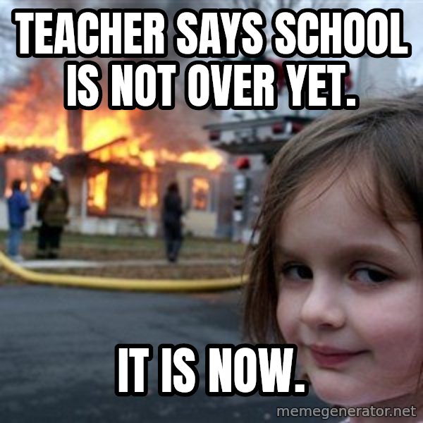 Disaster Girl meme: TEACHER SAYS SCHOOL IS NOT OVER YET. / IT IS NOW.
