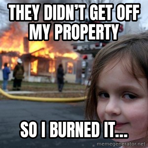 Disaster Girl meme: They didn’t get off my property / So I burned it…