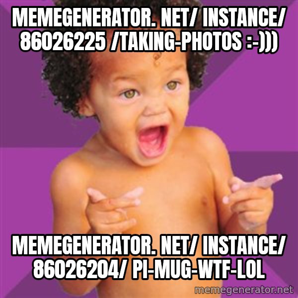 Baby $wag meme: memegenerator. net/ instance/ 86026225 /taking-photos :-))) / memegenerator. net/ instance/ 86026204/ pi-mug-wtf-lol