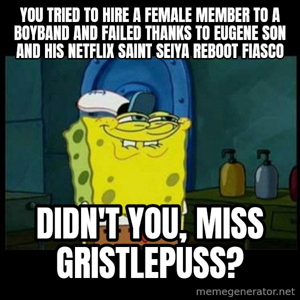 Don't you, Squidward? meme: You tried to hire a female member to a boyband and failed thanks to Eugene Son and his Netflix Saint Seiya reboot fiasco / Didn't you, Miss Gristlepuss?