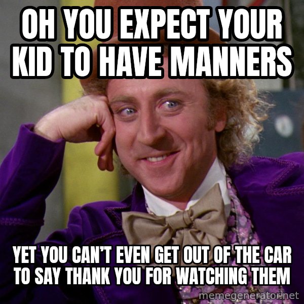 Willy Wonka meme: Oh you expect your kid to have manners / Yet you can’t even get out of the car to say thank you for watching them