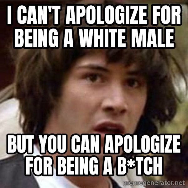 Conspiracy Keanu meme: I can't apologize for being a white male / but you can apologize for being a b*tch