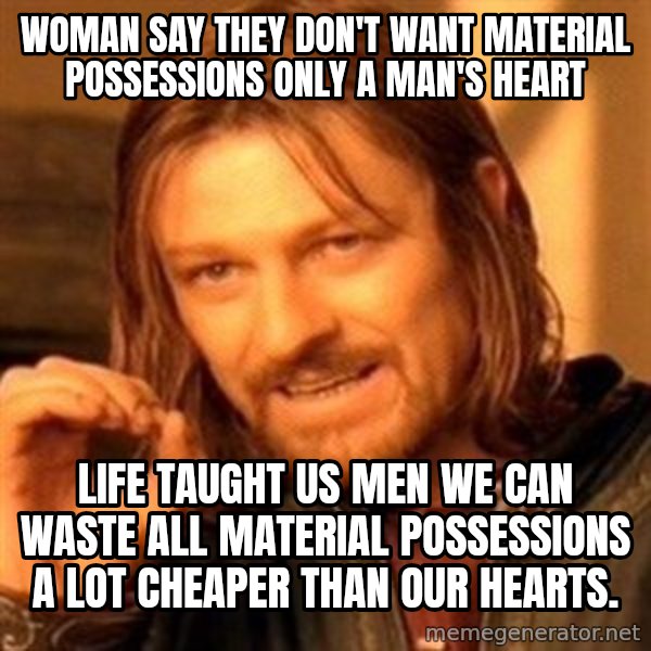 One Does Not Simply meme: Woman say they don't want material possessions only a man's heart / Life taught us men we can waste all material possessions a lot cheaper than our hearts.