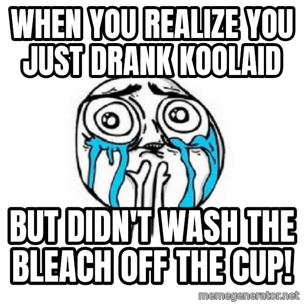 Crying face meme: When you realize you just drank koolaid / but didn't wash the bleach off the cup!