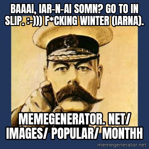your country needs you meme: Baaai, iar-n-ai somn? Go to in slip.   :-)))  F*cking winter (iarna). / memegenerator. net/ images/ popular/ monthh