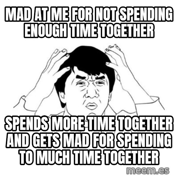 jackie chan meme paint meme: Mad at me for not spending enough time together / Spends more time together and gets mad for spending to much time together