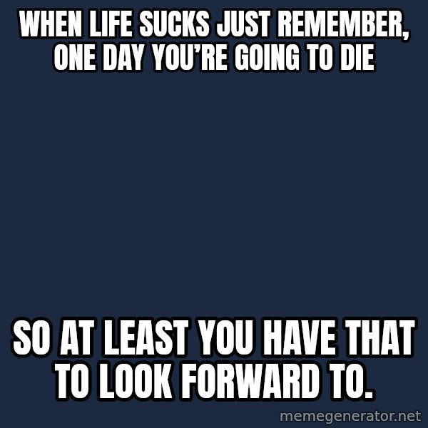Blank Black meme: When life sucks just remember, one day you’re going to die / So at least you have that to look forward to.