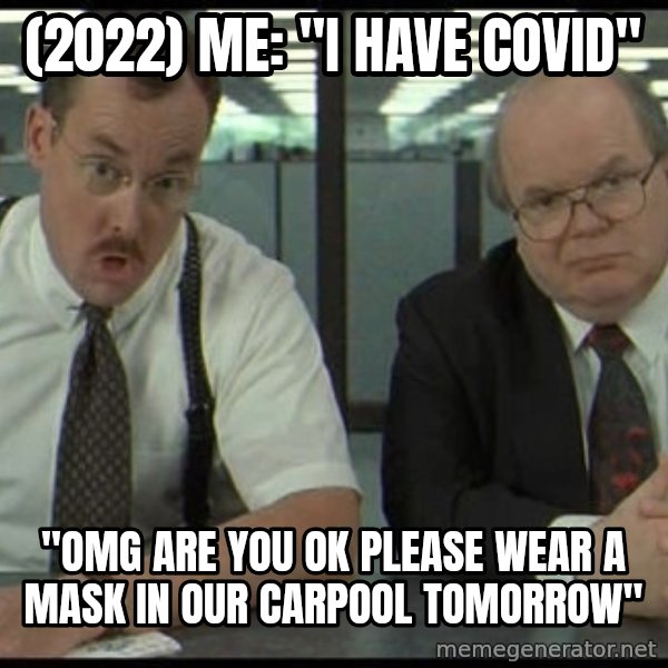 Office space meme: (2022) ME: "I have covid" / "OMG are you ok please wear a mask in our carpool tomorrow"