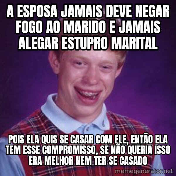 Bad Luck Brian meme: a esposa jamais deve negar fogo ao marido e jamais alegar estupro marital / pois ela quis se casar com ele, então ela tem esse compromisso, se não queria isso era melhor nem ter se casado