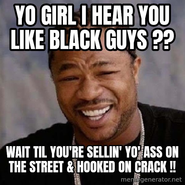Yo Dawg meme: Yo Girl I Hear You Like BLACK Guys ?? / Wait til You're Sellin' Yo' ASS on The Street & Hooked on CRACK !!
