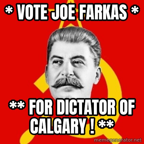 Stalin Says meme: * Vote Joe  Farkas * / ** For DICTATOR of CALGARY ! **