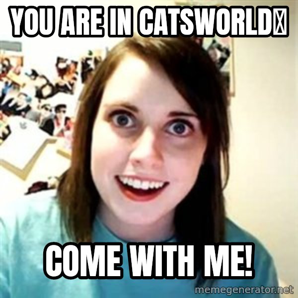 Overly Attached Girlfriend meme: You are in catsworld？ / Come with me!