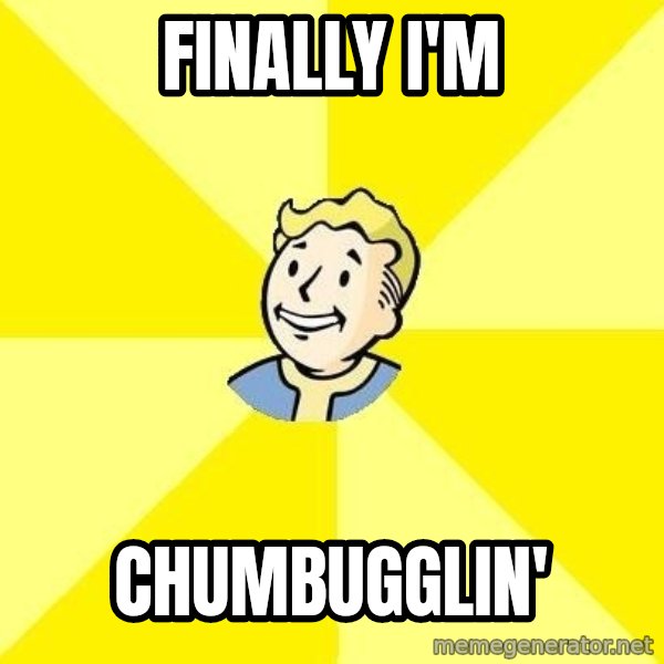 Fallout 3 meme: finally I'm / chumbugglin'