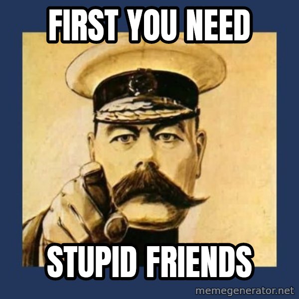 your country needs you meme: First you need / stupid friends