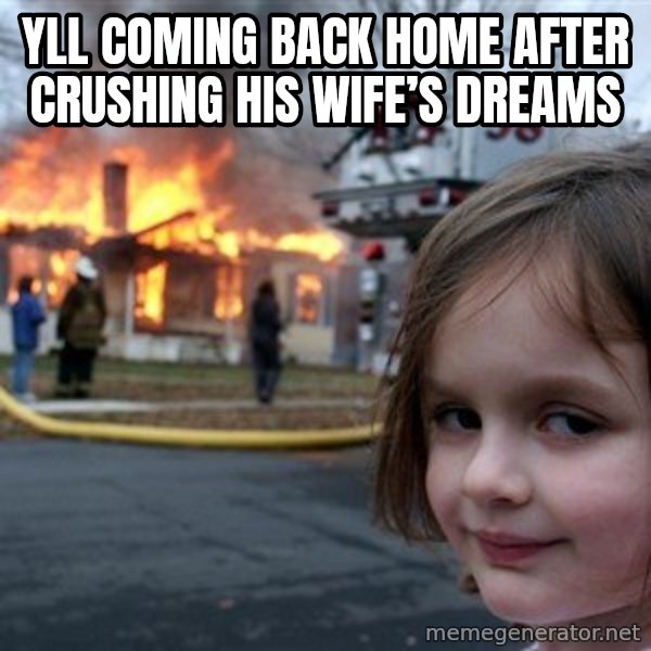 Disaster Girl meme: yll coming back home after crushing his wife’s dreams