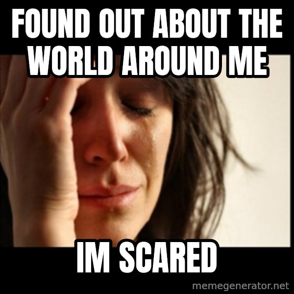 First World Problems meme: Found out about the world around me / im scared