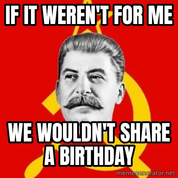 Stalin Says meme: If it weren't for Me / We wouldn't share a birthday