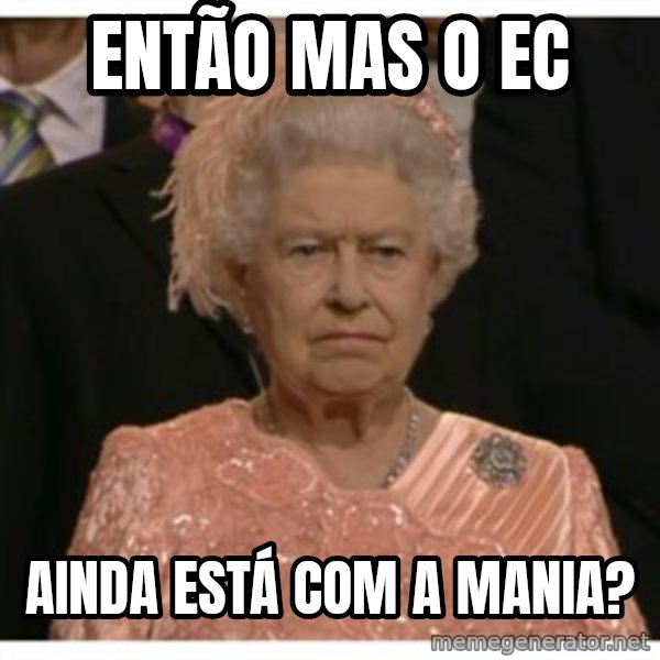 Unimpressed Queen meme: então mas o EC / ainda está com a mania?