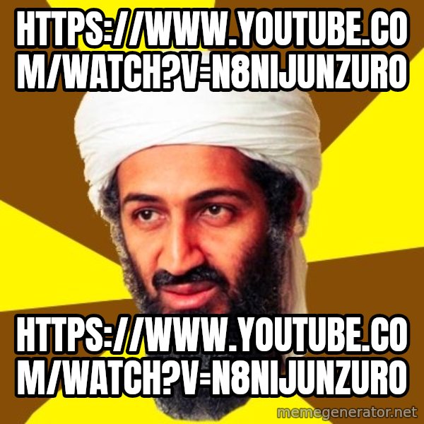 Osama meme: https://www.youtube.com/watch?v=n8niJUnzuro / https://www.youtube.com/watch?v=n8niJUnzuro
