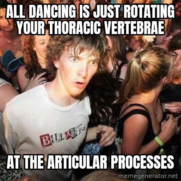 Sudden Realization Ralph meme: all dancing is just rotating your thoracic vertebrae / at the articular processes