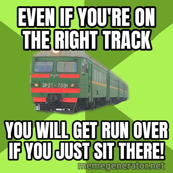 Angry Train meme: Even if you're on the right track / You will get run over if you just sit there!