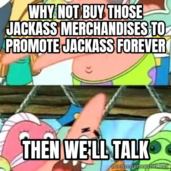 Push it Somewhere Else Patrick meme: Why not buy those Jackass merchandises to promote Jackass Forever / Then we'll talk