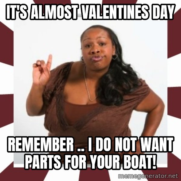 Sassy Black Woman meme: IT'S ALMOST VALENTINES DAY / REMEMBER ..  I DO NOT WANT PARTS FOR YOUR BOAT!
