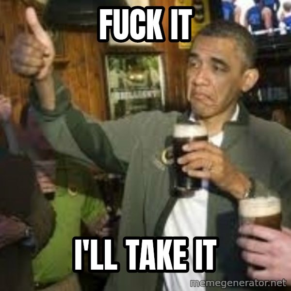 obama beer meme: Fuck it / I'll take it