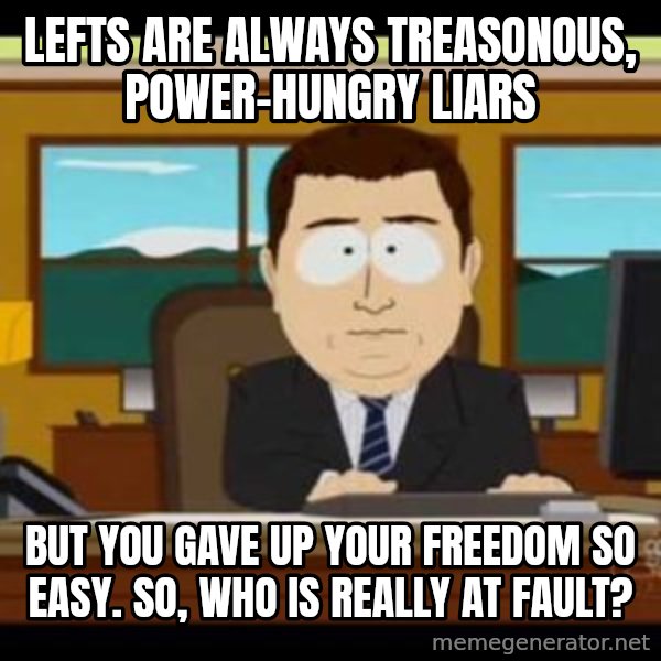 south park aand it's gone meme: Lefts are always treasonous, power-hungry liars / But you gave up your freedom so easy. So, who is really at fault?