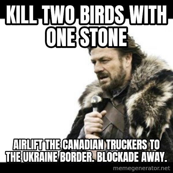 Winter is Coming meme: Kill two birds with one stone / Airlift the Canadian Truckers to the Ukraine border. Blockade away.