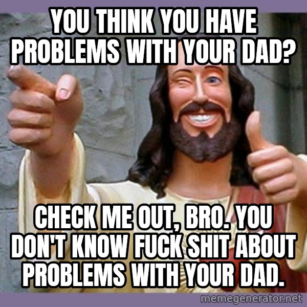 buddy jesus meme: You think you have problems with your Dad? / Check me out, bro. You don't know fuck shit about problems with your Dad.
