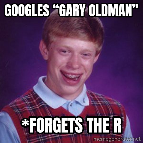Bad Luck Brian meme: googles “Gary Oldman” / *forgets the r