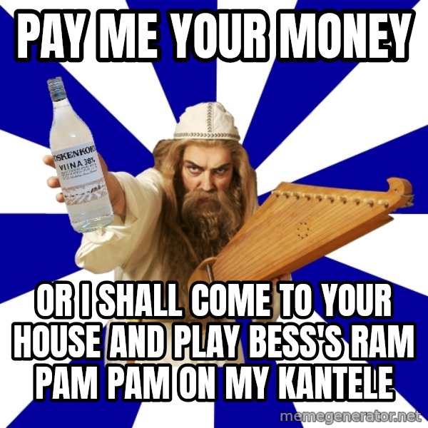 FinnishProblems meme: Pay me your money / or i shall come to your house and play Bess's Ram pam pam on my kantele