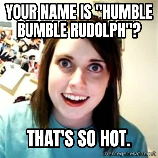 Overly Attached Girlfriend meme: your name is "humble bumble rudolph"? / That's so hot.