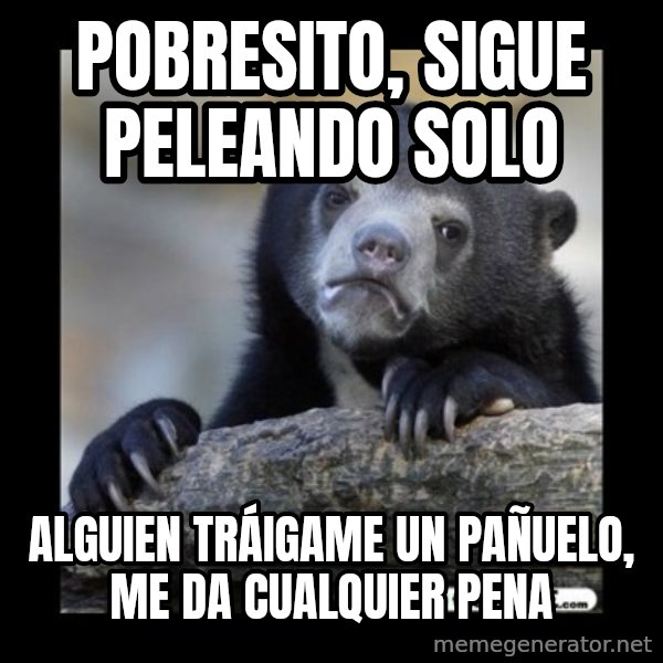 sad bear meme: Pobresito, sigue peleando solo / Alguien tráigame un pañuelo, me da cualquier pena